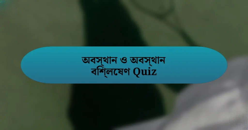 অবস্থান ও অবস্থান বিশ্লেষণ Quiz