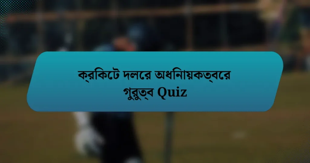 ক্রিকেট দলের অধিনায়কত্বের গুরুত্ব Quiz