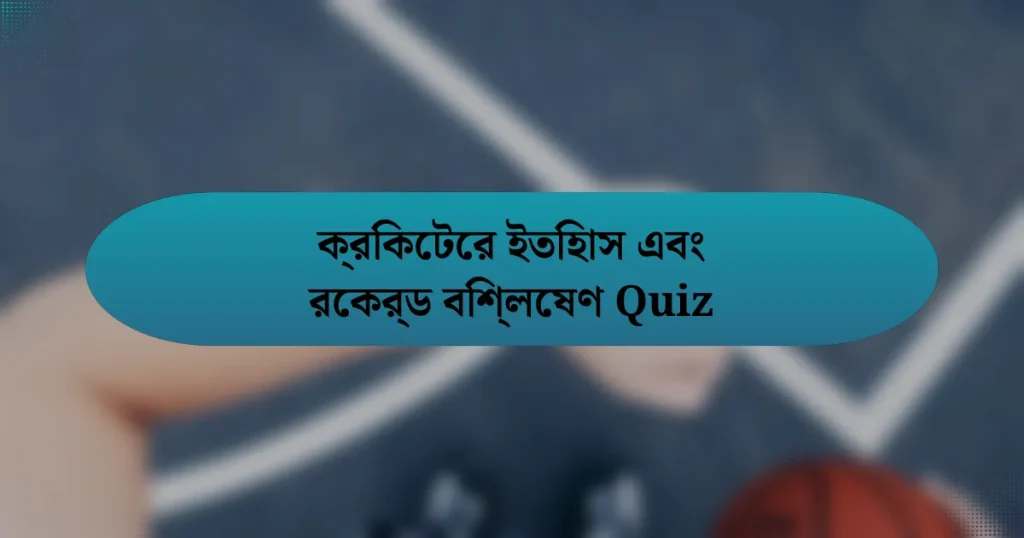 ক্রিকেটের ইতিহাস এবং রেকর্ড বিশ্লেষণ Quiz