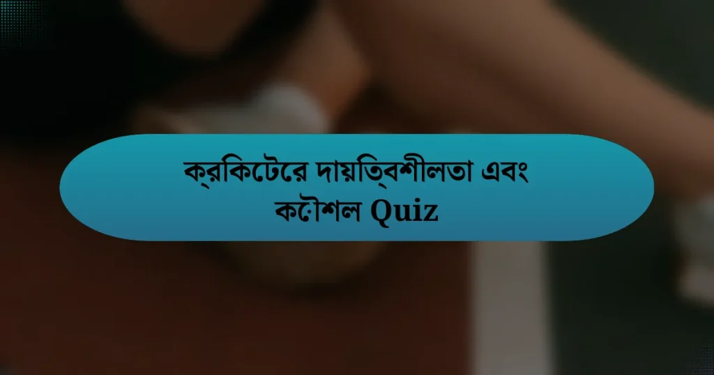 ক্রিকেটের দায়িত্বশীলতা এবং কৌশল Quiz