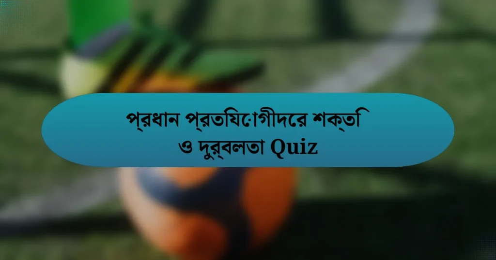 প্রধান প্রতিযোগীদের শক্তি ও দুর্বলতা Quiz