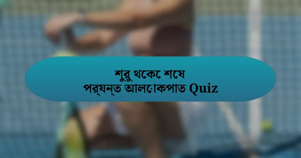 শুরু থেকে শেষ পর্যন্ত আলোকপাত Quiz