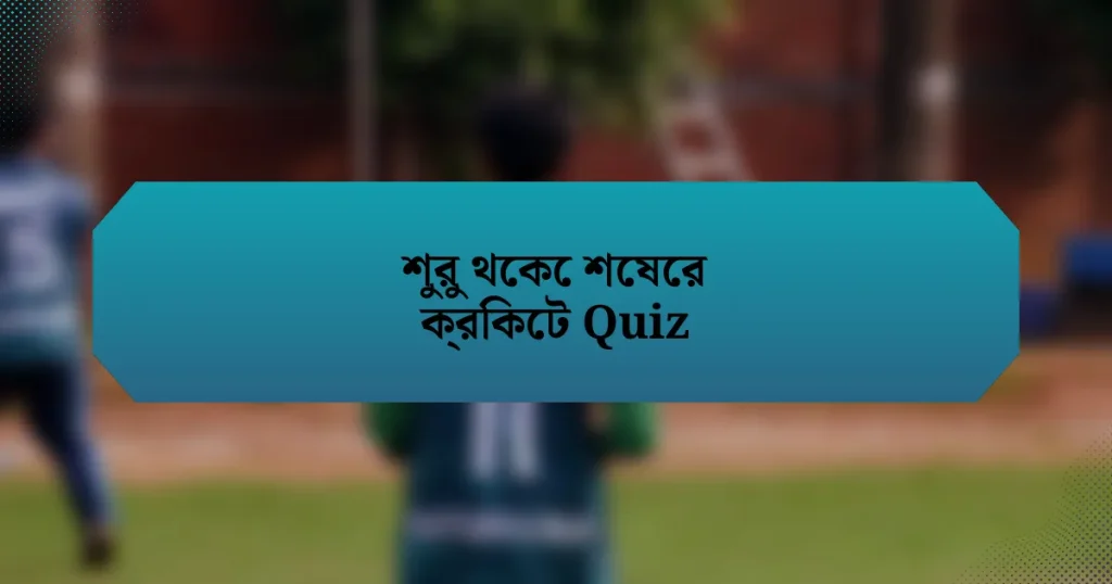 শুরু থেকে শেষের ক্রিকেট Quiz